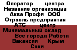 Оператор Call-центра › Название организации ­ Аква Профи, ООО › Отрасль предприятия ­ АТС, call-центр › Минимальный оклад ­ 22 000 - Все города Работа » Вакансии   . Крым,Саки